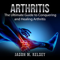 Arthritis: The Ultimate Guide to Conquering and Healing Arthritis - Jason M. Kelsey