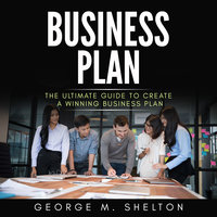 Business Plan: The Ultimate Guide To Create A Winning Business Plan - George M. Shelton