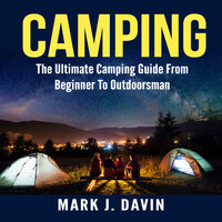 Camping: The Ultimate Camping Guide From Beginner To Outdoorsman - Mark J. Davin
