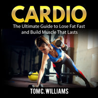 Cardio: The Ultimate Guide to Lose Fat Fast and Build Muscle That Lasts - Tom C. Williams