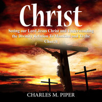 Christ: Seeing our Lord Jesus Christ and Understanding the Divinity Relation To Mankind and To the Church - Charles M Piper