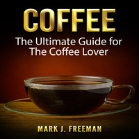Coffee: The Ultimate Guide for The Coffee Lover - Mark J. Freeman