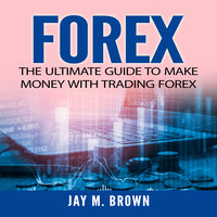 Forex: The Ultimate Guide to Make Money With Trading Forex - Jay M. Brown