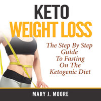 Keto Weight Loss: The Step By Step Guide To Fasting On The Ketogenic Diet - Mary J. Moore