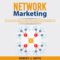 Network Marketing: The Ultimate Guide to Becoming an MLM Professional by Getting Customers Making Big Money and Standing Out a Relational Networking - Robert J. Smith
