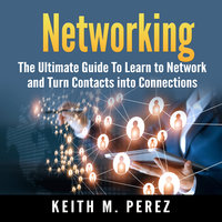 Networking: The Ultimate Guide To Learn to Network and Turn Contacts into Connections - Keith M. Perez
