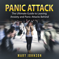 Panic Attacks: The Ultimate Guide to Leaving Anxiety and Panic Attacks Behind - Mary Johnson