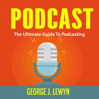 Podcast: The Ultimate Guide To Podcasting - George J. Lewyn
