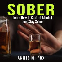 Sober: Learn How to Control Alcohol and Stay Sober - Annie M. Fox