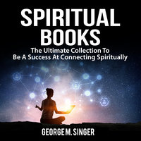 Spiritual Books: The Ultimate Collection To Be A Success At Connecting Spiritually - George M Singer