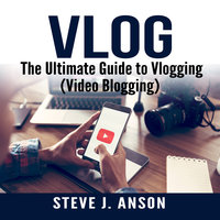Vlog: The Ultimate Guide to Vlogging (Video Blogging) - Steve J. Anson