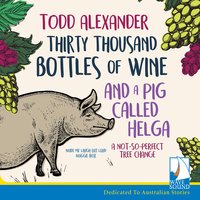 Thirty Thousand Bottles of Wine and a Pig Called Helga: A Not So Perfect Tree Change - Todd Alexander