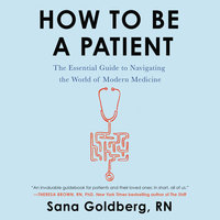 How to Be a Patient: The Essential Guide to Navigating the World of Modern Medicine - Sana Goldberg