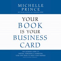 Your Book Is Your Business Card: The Ultimate Guide to Writing, Publishing & Marketing Your Own Book to Build Your Business - Michelle Prince