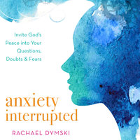 Anxiety Interrupted: Invite God's Peace Into Your Questions, Doubts, and Fears - Rachael Dymski