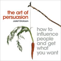 The Art of Persuasion: How to influence people and get what you want - Juliet Erickson
