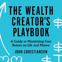 The Wealth Creator's Playbook: A Guide to Maximizing Your Return on Life and Money - John Christianson
