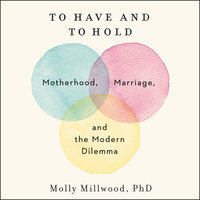 To Have and to Hold: Motherhood, Marriage, and the Modern Dilemma - Molly Millwood