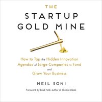 The Startup Gold Mine: How to Tap the Hidden Innovation Agendas of Large Companies to Fund and Grow Your Business - Neil Soni
