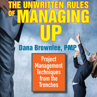 The Unwritten Rules of Managing Up: Project Management Techniques from the Trenches - Dana Brownlee