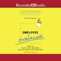 Employee to Entrepreneur: How to Earn Your Freedom and Do Work That Matters - Steve Glaveski