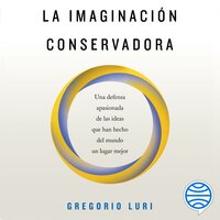 La imaginación conservadora: Una defensa apasionada de las ideas que han hecho del mundo un lugar mejor - Gregorio Luri