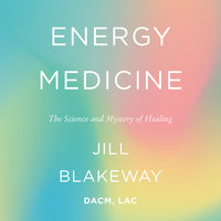 Energy Medicine: The Science and Mystery of Healing - Jill Blakeway