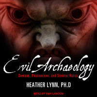 Evil Archaeology: Demons, Possessions, and Sinister Relics - Heather Lynn, PhD