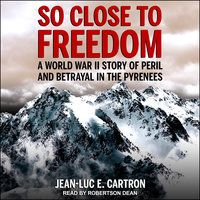 So Close to Freedom: A World War II Story of Peril and Betrayal in the Pyrenees - Jean-Luc E. Cartron