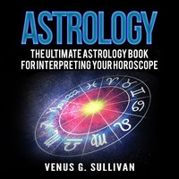 Astrology: The Ultimate Astrology Book for Interpreting Your Horoscope - Venus G. Sullivan