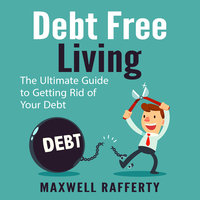 Debt Free Living: The Ultimate Guide to Getting Rid of Your Debt - Maxwell Rafferty