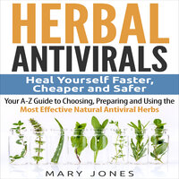 Herbal Antivirals: Heal Yourself Faster, Cheaper and Safer - Your A-Z Guide to Choosing, Preparing and Using the Most Effective Natural Antiviral Herbs - Mary Jones