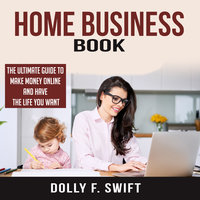 Home Business Book: The Ultimate Guide To Make Money Online and Have the Life You Want - Dolly F. Swift