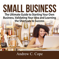 Small Business: The Ultimate Guide to Starting Your Own Business, Validating Your Idea and Learning the Shortcuts to Success - Andrew C. Cope