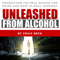 Unleashed From Alcohol: Understand The Real Reason You Drink And How To Heal Yourself - Craig Beck