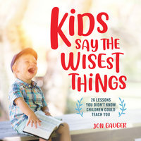Kids Say the Wisest Things: 26 Lessons You Didn't Know Children Could Teach You - Jon Gauger