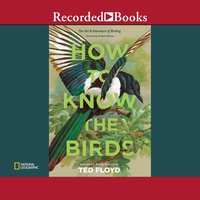 How to Know the Birds: The Art and Adventure of Birding - Ted Floyd