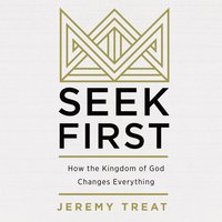Seek First: How the Kindgom of God Changes Everything - Jeremy R. Treat