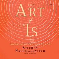 The Art of Is: Improvising as a Way of Life: Improvising as a Way of Life - Stephen Nachmanovitch