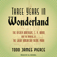 Three Years in Wonderland: The Disney Brothers, C. V. Wood, and the Making of the Great American Theme Park - Todd James Pierce