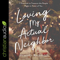 Loving My Actual Neighbor: 7 Practices to Treasure the People Right in Front of You - Alexandra Kuykendall