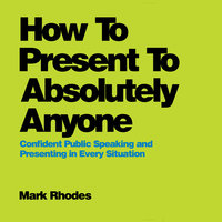 How To Present To Absolutely Anyone: Confident Public Speaking and Presenting in Every Situation - Mark Rhodes