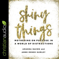 Shiny Things: Mothering on Purpose in a World of Distractions - Amanda Bacon, Anne-Renee Gumley