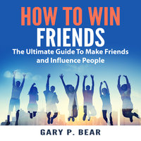 How to Win Friends: The Ultimate Guide To Make Friends and Influence People - Gary P. Bear