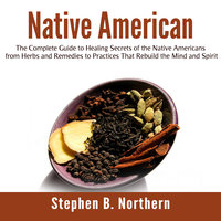 Native American: The Complete Guide to Healing Secrets of the Native Americans from Herbs and Remedies to Practices That Rebuild the Mind and Spirit - Stephen B. Northern