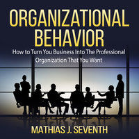 Organizational Behavior: How to Turn You Business Into The Professional Organization That You Want - Mathias J. Seventh