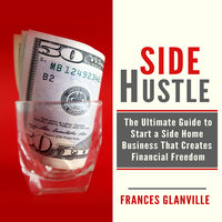 Side Hustle: The Ultimate Guide to Start a Side Home Business That Creates Financial Freedom - Frances Glanville