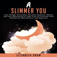 A Slimmer You: Lose Weight Naturally, Develop Healthier Habits and Feel Motivated to Take Care of Yourself with Subliminal Affirmations and Hypnosis - Elizabeth Snow