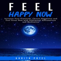 Feel Happy Now: Increase Your Gratitude, Choose Happiness and Feel Great Now with Subliminal Affirmations and Meditation - Harita Patel