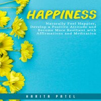 Happiness: Naturally Feel Happier, Develop a Positive Attitude and Become More Resilient with Affirmations and Meditation - Harita Patel